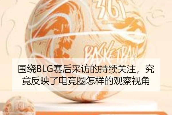 围绕BLG赛后采访的持续关注，究竟反映了电竞圈怎样的观察视角